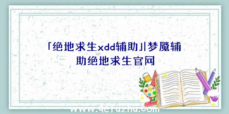 「绝地求生xdd辅助」|梦魇辅助绝地求生官网